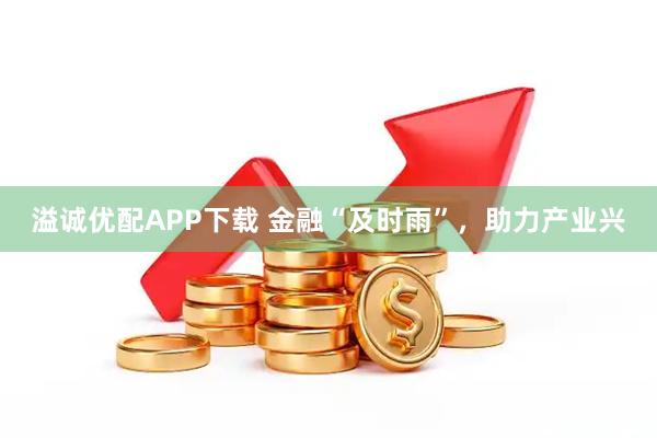 溢诚优配APP下载 金融“及时雨”，助力产业兴