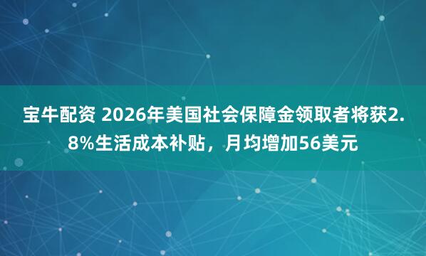 宝牛配资 2026年美国社会保障金领取者将获2.8%生活成本补贴，月均增加56美元