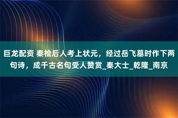 巨龙配资 秦桧后人考上状元，经过岳飞墓时作下两句诗，成千古名句受人赞赏_秦大士_乾隆_南京