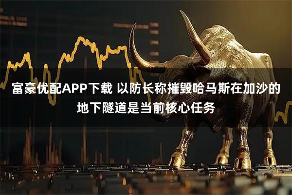 富豪优配APP下载 以防长称摧毁哈马斯在加沙的地下隧道是当前核心任务