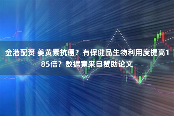 金港配资 姜黄素抗癌?有保健品生物利用度提高185倍?数据竟来自赞助论文