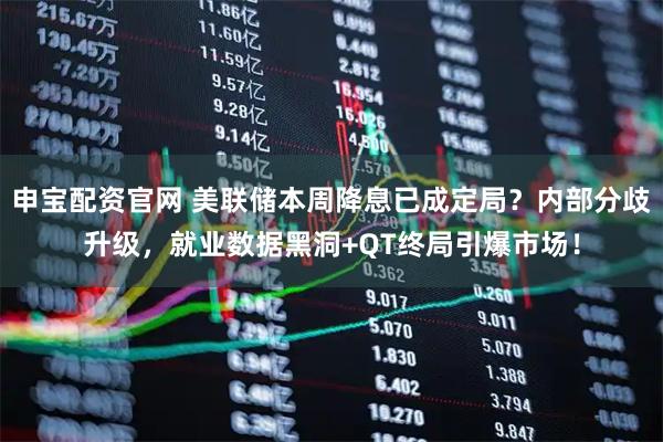 申宝配资官网 美联储本周降息已成定局?内部分歧升级,就业数据黑洞+QT终局引爆市场!