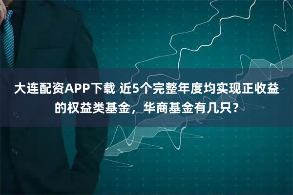 大连配资APP下载 近5个完整年度均实现正收益的权益类基金，华商基金有几只？