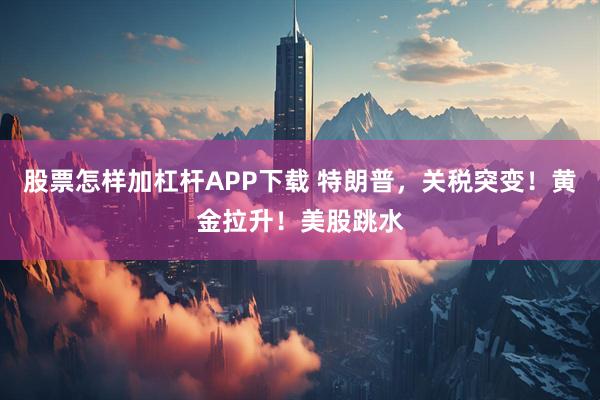 股票怎样加杠杆APP下载 特朗普，关税突变！黄金拉升！美股跳水