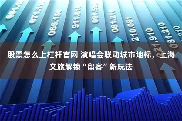 股票怎么上杠杆官网 演唱会联动城市地标,上海文旅解锁“留客”新玩法