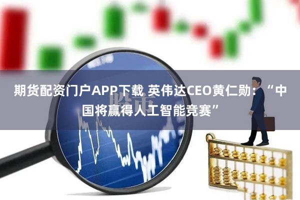 期货配资门户APP下载 英伟达CEO黄仁勋：“中国将赢得人工智能竞赛”