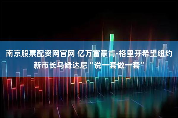 南京股票配资网官网 亿万富豪肯·格里芬希望纽约新市长马姆达尼“说一套做一套”
