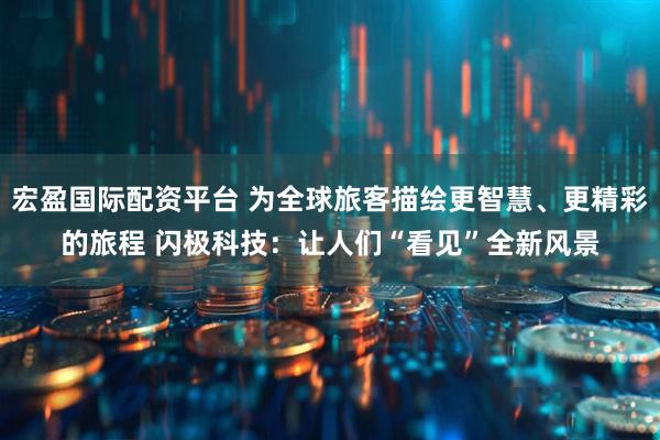 宏盈国际配资平台 为全球旅客描绘更智慧、更精彩的旅程 闪极科技:让人们“看见”全新风景