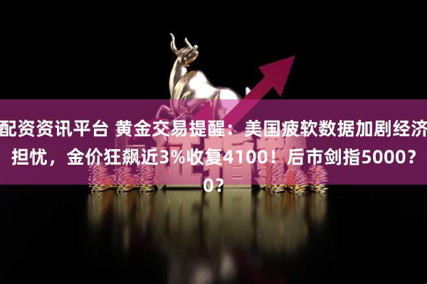 配资资讯平台 黄金交易提醒：美国疲软数据加剧经济担忧，金价狂飙近3%收复4100！后市剑指5000？
