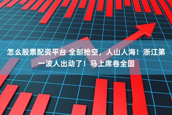 怎么股票配资平台 全部抢空,人山人海!浙江第一波人出动了!马上席卷全国