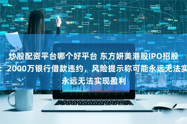 炒股配资平台哪个好平台 东方妍美港股IPO招股书失效：2000万银行借款违约，风险提示称可能永远无法实现盈利