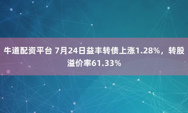 牛道配资平台 7月24日益丰转债上涨1.28%，转股溢价率61.33%