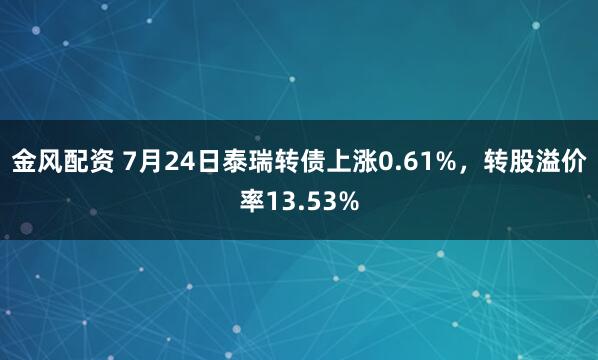 金风配资 7月24日泰瑞转债上涨0.61%，转股溢价率13.53%