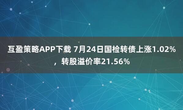 互盈策略APP下载 7月24日国检转债上涨1.02%，转股溢价率21.56%