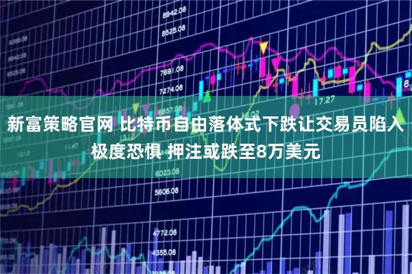 新富策略官网 比特币自由落体式下跌让交易员陷入极度恐惧 押注或跌至8万美元