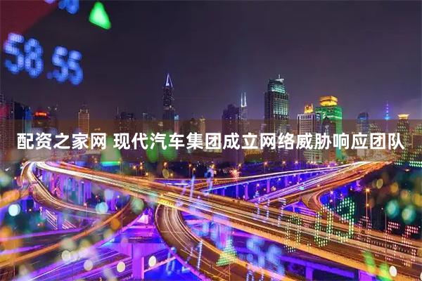 配资之家网 现代汽车集团成立网络威胁响应团队