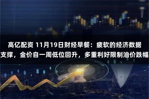 高亿配资 11月19日财经早餐：疲软的经济数据支撑，金价自一周低位回升，多重利好限制油价跌幅