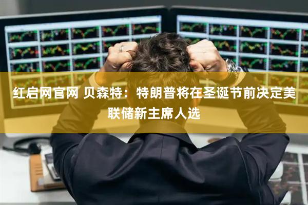 红启网官网 贝森特：特朗普将在圣诞节前决定美联储新主席人选