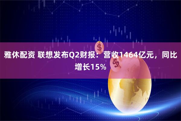 雅休配资 联想发布Q2财报：营收1464亿元，同比增长15%