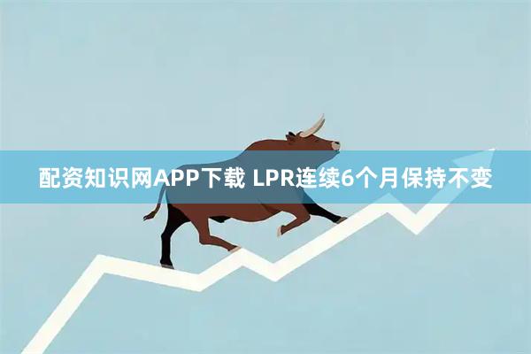 配资知识网APP下载 LPR连续6个月保持不变