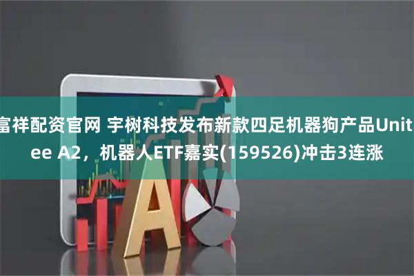 富祥配资官网 宇树科技发布新款四足机器狗产品Unitree A2，机器人ETF嘉实(159526)冲击3连涨
