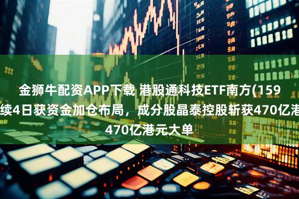 金狮牛配资APP下载 港股通科技ETF南方(159269)连续4日获资金加仓布局，成分股晶泰控股斩获470亿港元大单