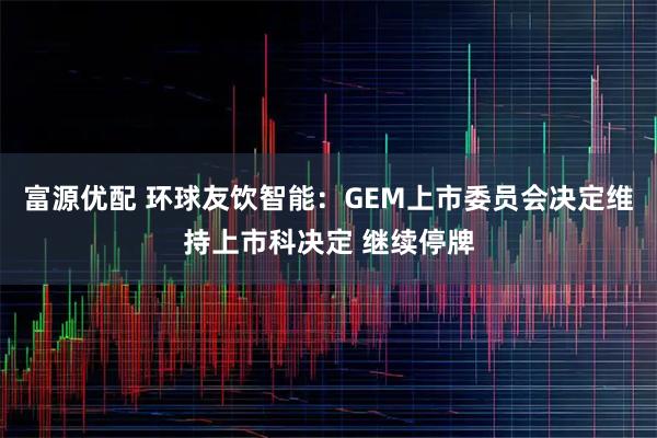 富源优配 环球友饮智能：GEM上市委员会决定维持上市科决定 继续停牌