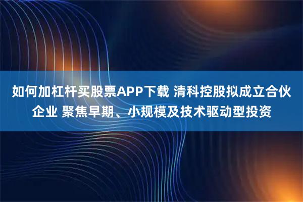 如何加杠杆买股票APP下载 清科控股拟成立合伙企业 聚焦早期、小规模及技术驱动型投资