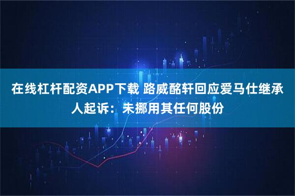 在线杠杆配资APP下载 路威酩轩回应爱马仕继承人起诉：未挪用其任何股份