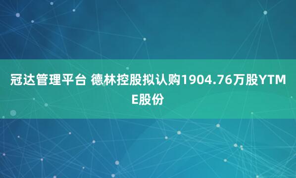 冠达管理平台 德林控股拟认购1904.76万股YTME股份
