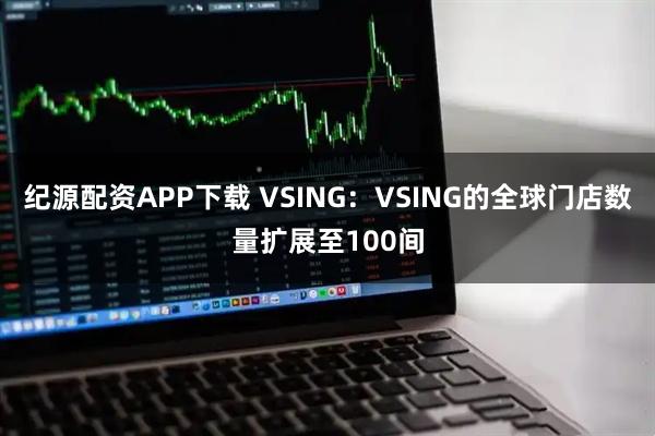 纪源配资APP下载 VSING:VSING的全球门店数量扩展至100间