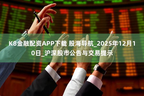 K8金融配资APP下载 股海导航_2025年12月10日_沪深股市公告与交易提示