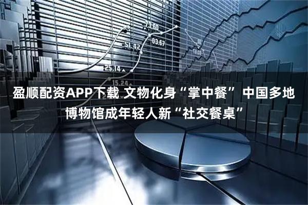 盈顺配资APP下载 文物化身“掌中餐” 中国多地博物馆成年轻人新“社交餐桌”