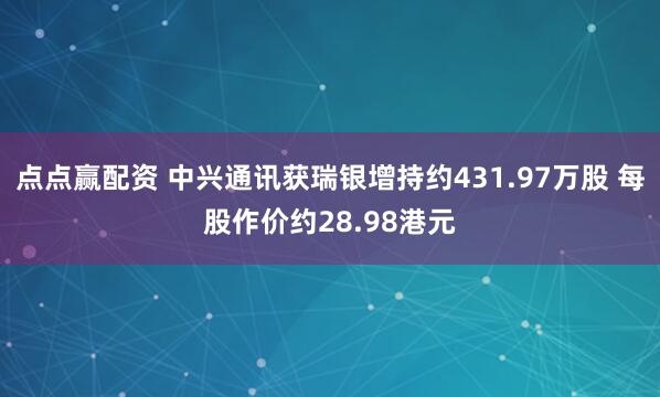 点点赢配资 中兴通讯获瑞银增持约431.97万股 每股作价约28.98港元