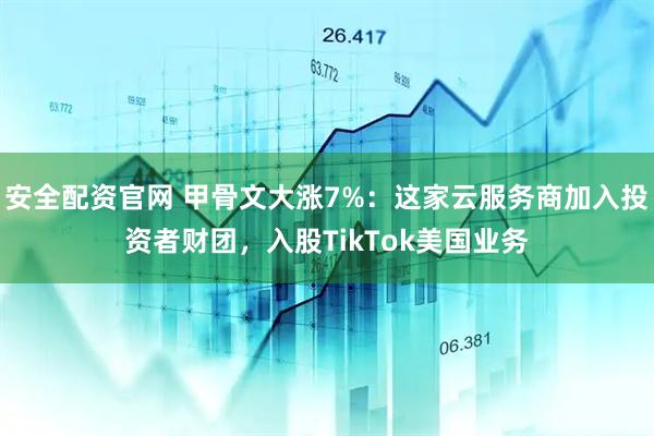 安全配资官网 甲骨文大涨7%:这家云服务商加入投资者财团,入股TikTok美国业务