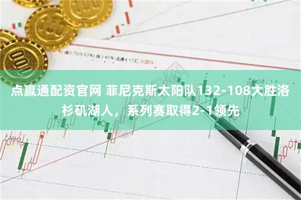 点赢通配资官网 菲尼克斯太阳队132-108大胜洛杉矶湖人，系列赛取得2-1领先