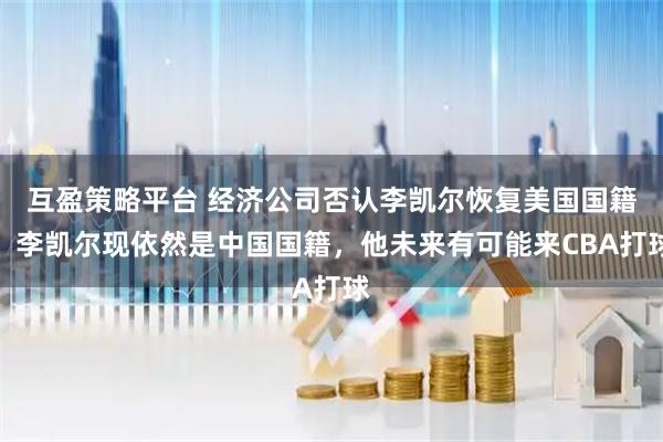 互盈策略平台 经济公司否认李凯尔恢复美国国籍：李凯尔现依然是中国国籍，他未来有可能来CBA打球