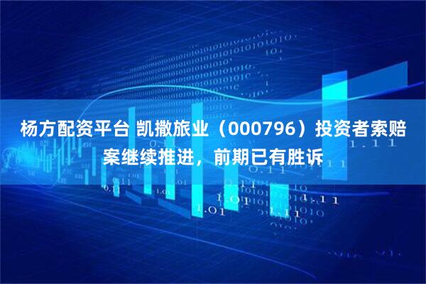 杨方配资平台 凯撒旅业（000796）投资者索赔案继续推进，前期已有胜诉