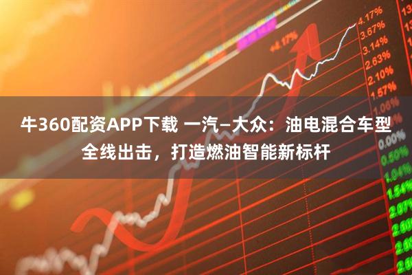 牛360配资APP下载 一汽—大众：油电混合车型全线出击，打造燃油智能新标杆