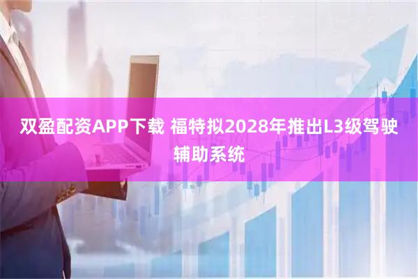 双盈配资APP下载 福特拟2028年推出L3级驾驶辅助系统