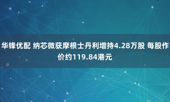 华锋优配 纳芯微获摩根士丹利增持4.28万股 每股作价约119.84港元