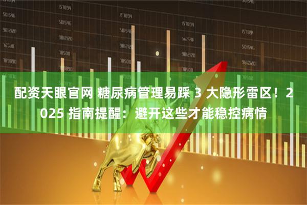 配资天眼官网 糖尿病管理易踩 3 大隐形雷区！2025 指南提醒：避开这些才能稳控病情