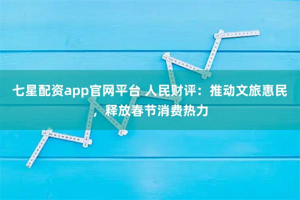 七星配资app官网平台 人民财评：推动文旅惠民，释放春节消费热力