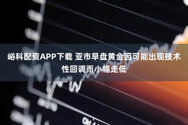 峪科配资APP下载 亚市早盘黄金因可能出现技术性回调而小幅走低