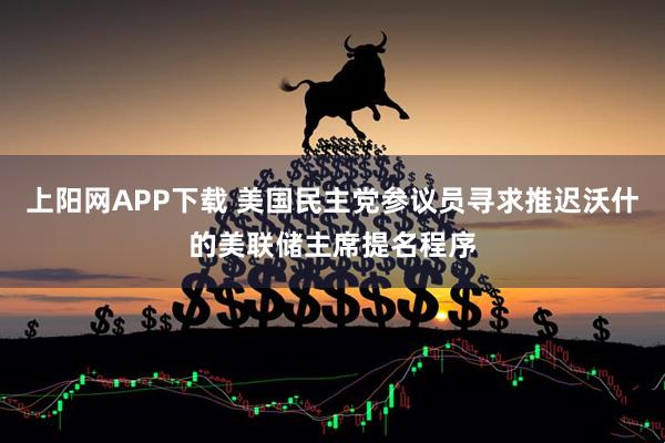 上阳网APP下载 美国民主党参议员寻求推迟沃什的美联储主席提名程序