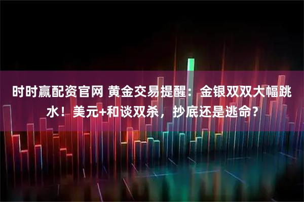 时时赢配资官网 黄金交易提醒：金银双双大幅跳水！美元+和谈双杀，抄底还是逃命？