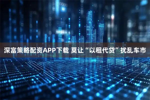 深富策略配资APP下载 莫让“以租代贷”扰乱车市