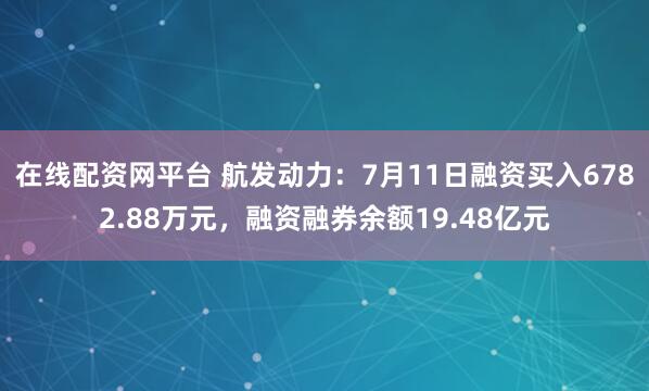 在线配资网平台 航发动力：7月11日融资买入6782.88万元，融资融券余额19.48亿元