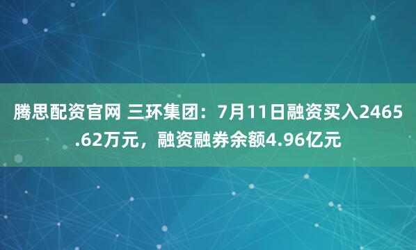 腾思配资官网 三环集团：7月11日融资买入2465.62万元，融资融券余额4.96亿元