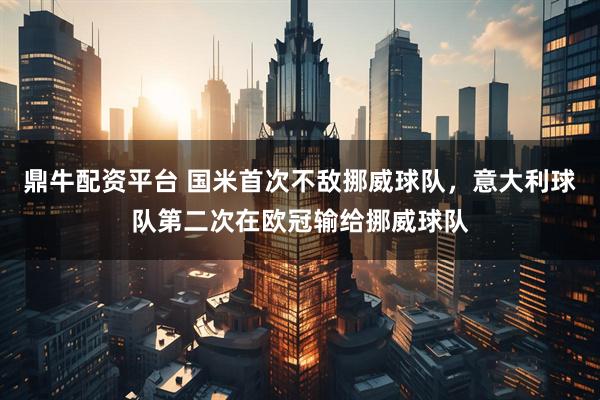 鼎牛配资平台 国米首次不敌挪威球队，意大利球队第二次在欧冠输给挪威球队